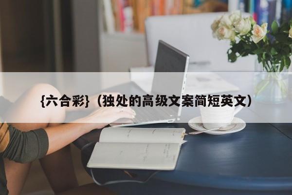 {六合彩}(独处的高级文案简短英文)